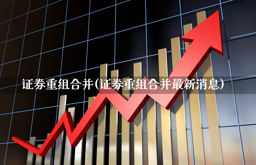 证券重组合并(证券重组合并最新消息)_https://www.wanyuyiyao.com_上交所_第1张