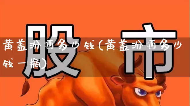 黄盖汾酒多少钱(黄盖汾酒多少钱一瓶)_https://www.wanyuyiyao.com_创业板_第1张