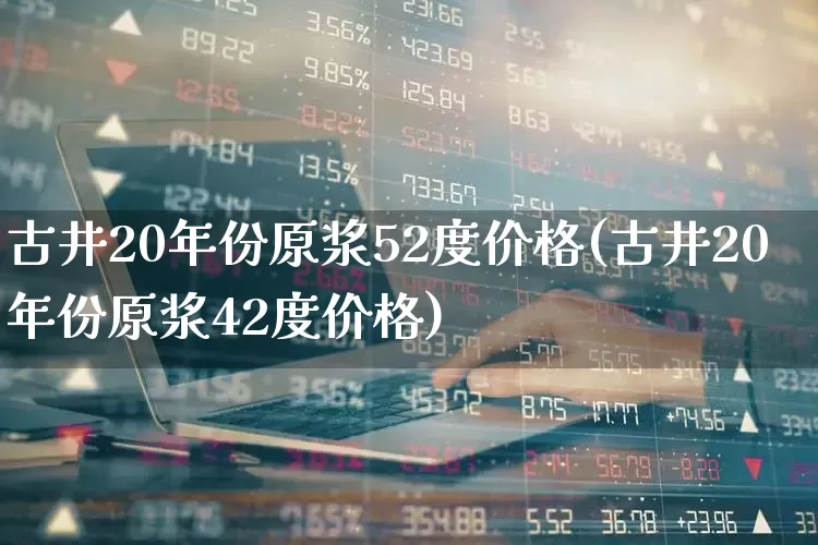 古井20年份原浆52度价格(古井20年份原浆42度价格)_https://www.wanyuyiyao.com_深交所_第1张