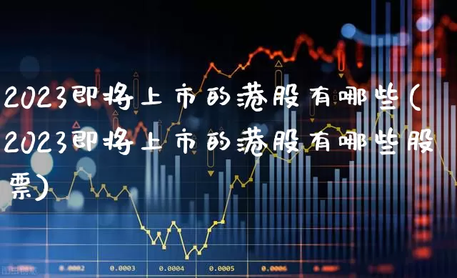 2023即将上市的港股有哪些(2023即将上市的港股有哪些股票)_https://www.wanyuyiyao.com_深交所_第1张
