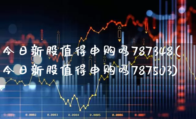 今日新股值得申购吗787348(今日新股值得申购吗787503)_https://www.wanyuyiyao.com_科创板_第1张