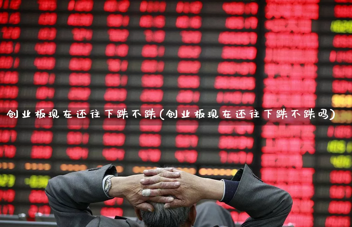 创业板现在还往下跌不跌(创业板现在还往下跌不跌吗)_https://www.wanyuyiyao.com_上交所_第1张