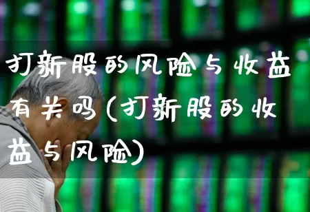 打新股的风险与收益有关吗(打新股的收益与风险)_https://www.wanyuyiyao.com_深交所_第1张