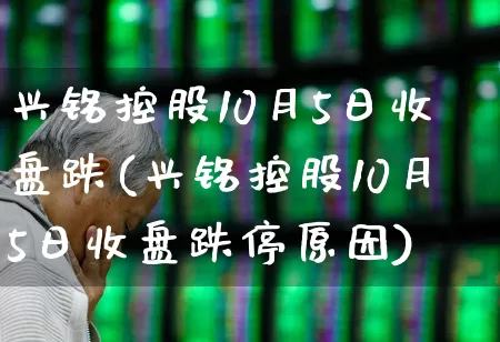 兴铭控股10月5日收盘跌(兴铭控股10月5日收盘跌停原因)_https://www.wanyuyiyao.com_深交所_第1张