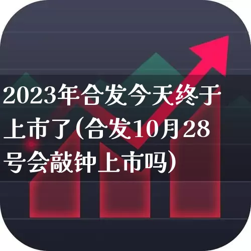 2023年合发今天终于上市了(合发10月28号会敲钟上市吗)_https://www.wanyuyiyao.com_科创板_第1张