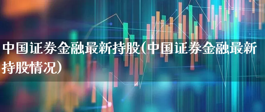 中国证券金融最新持股(中国证券金融最新持股情况)_https://www.wanyuyiyao.com_科创板_第1张