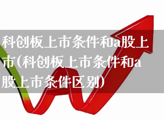 科创板上市条件和a股上市(科创板上市条件和a股上市条件区别)_https://www.wanyuyiyao.com_深交所_第1张