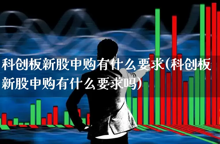 科创板新股申购有什么要求(科创板新股申购有什么要求吗)_https://www.wanyuyiyao.com_深交所_第1张