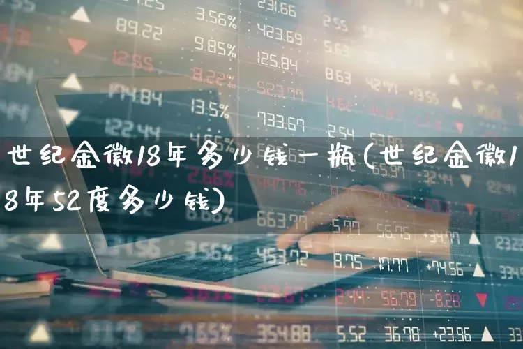 世纪金徽18年多少钱一瓶(世纪金徽18年52度多少钱)_https://www.wanyuyiyao.com_上交所_第1张