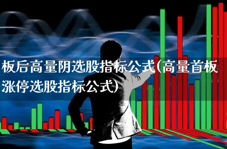 板后高量阴选股指标公式(高量首板涨停选股指标公式)_https://www.wanyuyiyao.com_深交所_第1张