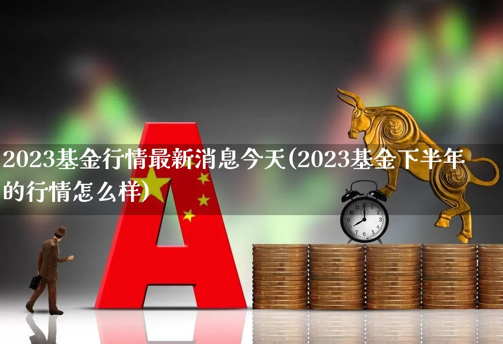 2023基金行情最新消息今天(2023基金下半年的行情怎么样)_https://www.wanyuyiyao.com_创业板_第1张