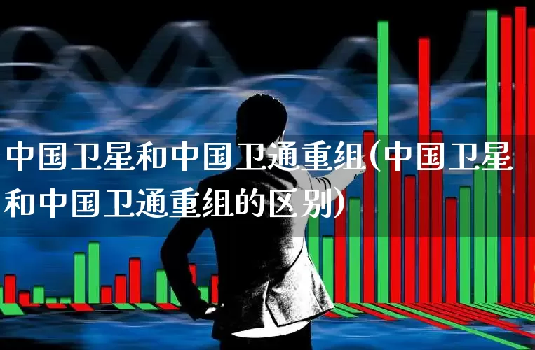 中国卫星和中国卫通重组(中国卫星和中国卫通重组的区别)_https://www.wanyuyiyao.com_创业板_第1张