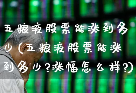 五粮液股票能涨到多少(五粮液股票能涨到多少?涨幅怎么样?)_https://www.wanyuyiyao.com_深交所_第1张