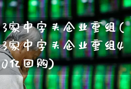 3家中字头企业重组(3家中字头企业重组40亿回购)_https://www.wanyuyiyao.com_科创板_第1张