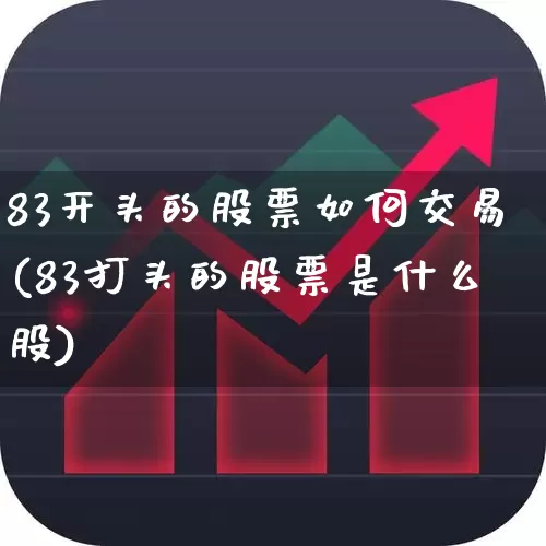 83开头的股票如何交易(83打头的股票是什么股)_https://www.wanyuyiyao.com_创业板_第1张