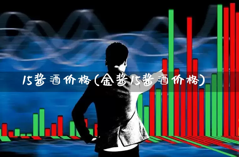 15酱酒价格(金酱15酱酒价格)_https://www.wanyuyiyao.com_深交所_第1张
