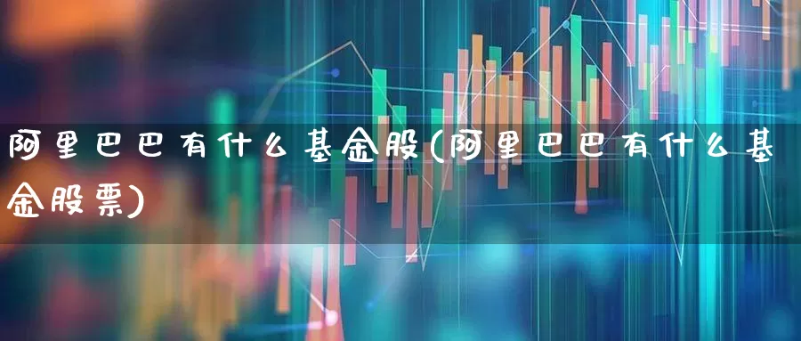 阿里巴巴有什么基金股(阿里巴巴有什么基金股票)_https://www.wanyuyiyao.com_科创板_第1张