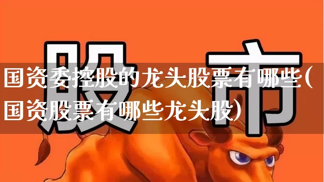 国资委控股的龙头股票有哪些(国资股票有哪些龙头股)_https://www.wanyuyiyao.com_上交所_第1张