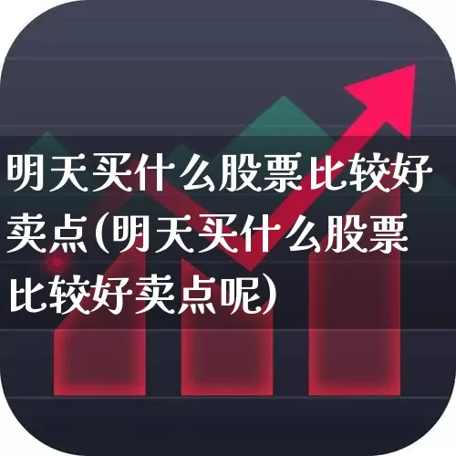 明天买什么股票比较好卖点(明天买什么股票比较好卖点呢)_https://www.wanyuyiyao.com_深交所_第1张