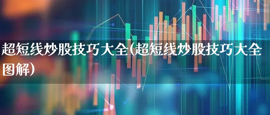 超短线炒股技巧大全(超短线炒股技巧大全图解)_https://www.wanyuyiyao.com_创业板_第1张