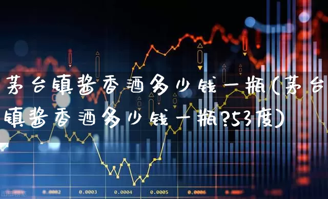 茅台镇酱香酒多少钱一瓶(茅台镇酱香酒多少钱一瓶?53度)_https://www.wanyuyiyao.com_上交所_第1张