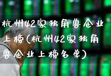 杭州42家独角兽企业上榜(杭州42家独角兽企业上榜名单)_https://www.wanyuyiyao.com_创业板_第1张