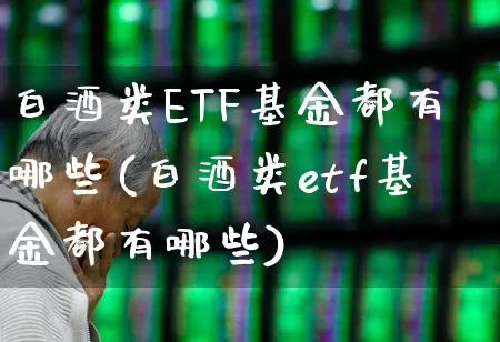 白酒类ETF基金都有哪些(白酒类etf基金都有哪些)_https://www.wanyuyiyao.com_深交所_第1张