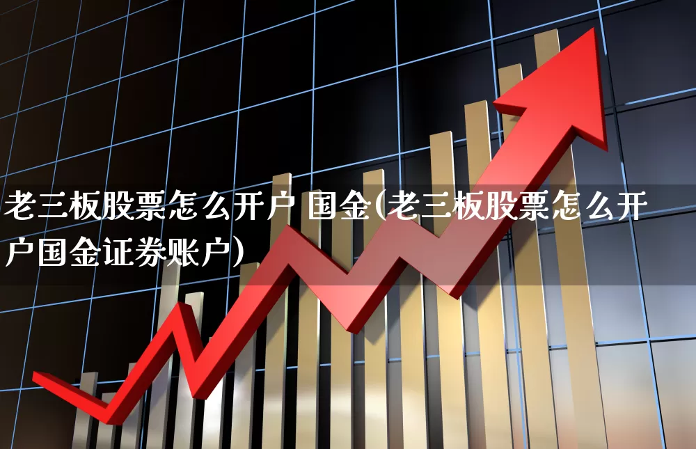 老三板股票怎么开户 国金(老三板股票怎么开户国金证券账户)_https://www.wanyuyiyao.com_深交所_第1张