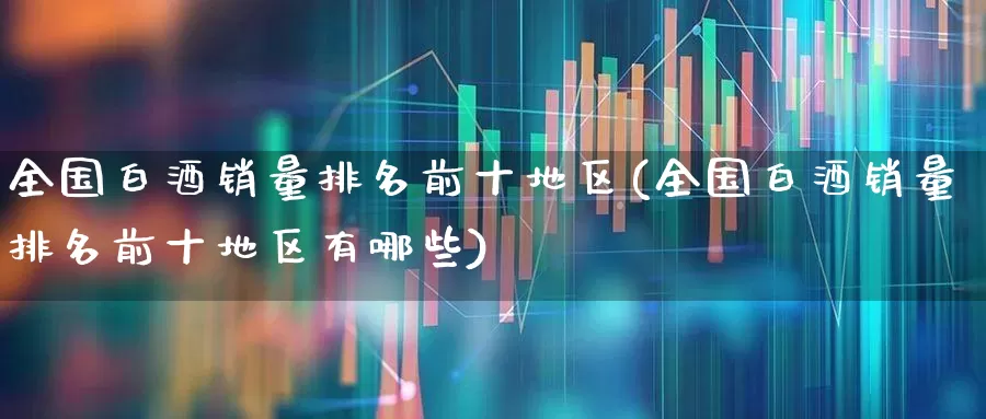 全国白酒销量排名前十地区(全国白酒销量排名前十地区有哪些)_https://www.wanyuyiyao.com_创业板_第1张