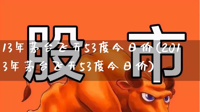 13年茅台飞天53度今日价(2013年茅台飞天53度今日价)_https://www.wanyuyiyao.com_深交所_第1张