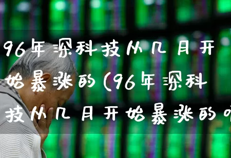 96年深科技从几月开始暴涨的(96年深科技从几月开始暴涨的呢)_https://www.wanyuyiyao.com_科创板_第1张