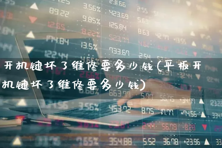 开机键坏了维修要多少钱(平板开机键坏了维修要多少钱)_https://www.wanyuyiyao.com_科创板_第1张
