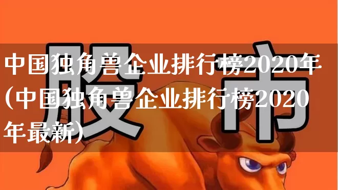 中国独角兽企业排行榜2020年(中国独角兽企业排行榜2020年最新)_https://www.wanyuyiyao.com_北交所_第1张