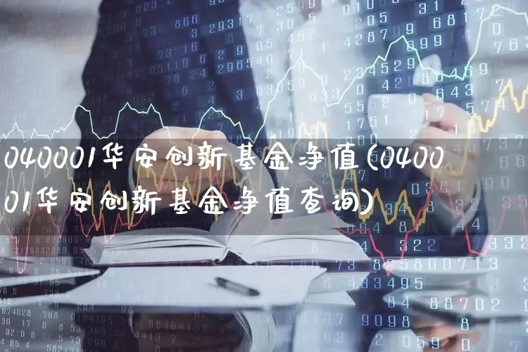 040001华安创新基金净值(040001华安创新基金净值查询)_https://www.wanyuyiyao.com_创业板_第1张
