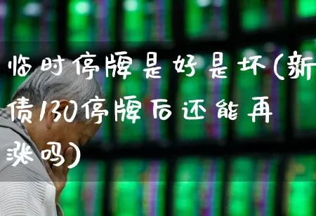 临时停牌是好是坏(新债130停牌后还能再涨吗)_https://www.wanyuyiyao.com_科创板_第1张
