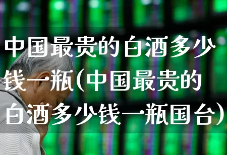 中国最贵的白酒多少钱一瓶(中国最贵的白酒多少钱一瓶国台)_https://www.wanyuyiyao.com_上交所_第1张