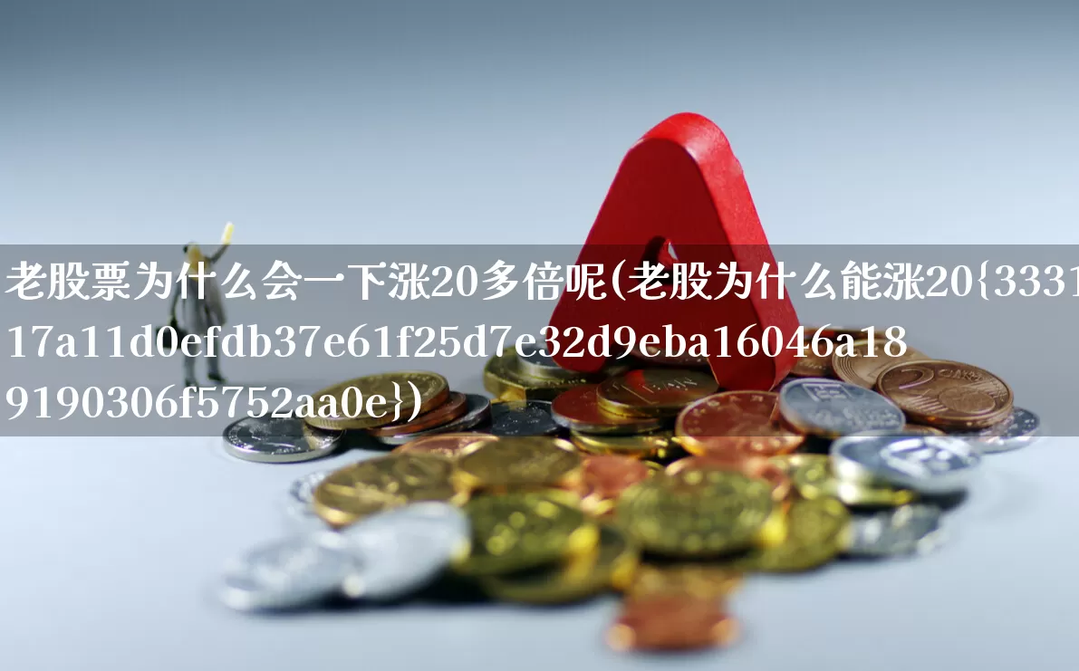老股票为什么会一下涨20多倍呢(老股为什么能涨20%)_https://www.wanyuyiyao.com_上交所_第1张