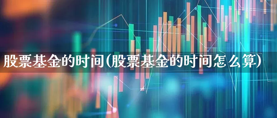 股票基金的时间(股票基金的时间怎么算)_https://www.wanyuyiyao.com_上交所_第1张