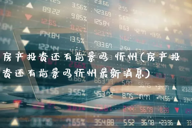 房产投资还有前景吗 忻州(房产投资还有前景吗忻州最新消息)_https://www.wanyuyiyao.com_创业板_第1张
