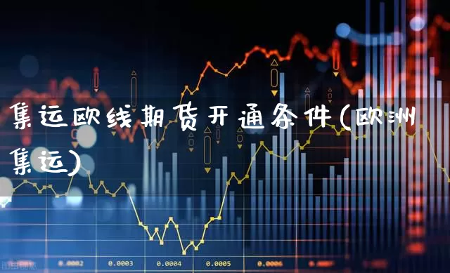 集运欧线期货开通条件(欧洲集运)_https://www.wanyuyiyao.com_创业板_第1张