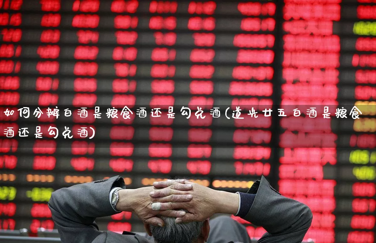 如何分辨白酒是粮食酒还是勾兑酒(道光廿五白酒是粮食酒还是勾兑酒)_https://www.wanyuyiyao.com_科创板_第1张