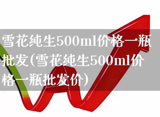 雪花纯生500ml价格一瓶批发(雪花纯生500ml价格一瓶批发价)_https://www.wanyuyiyao.com_深交所_第1张
