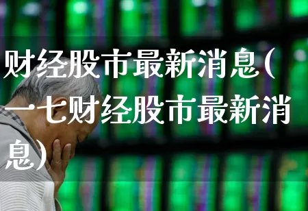 财经股市最新消息(一七财经股市最新消息)_https://www.wanyuyiyao.com_创业板_第1张