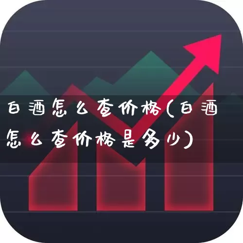 白酒怎么查价格(白酒怎么查价格是多少)_https://www.wanyuyiyao.com_创业板_第1张