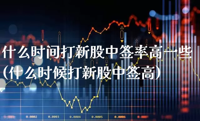 什么时间打新股中签率高一些(什么时候打新股中签高)_https://www.wanyuyiyao.com_深交所_第1张