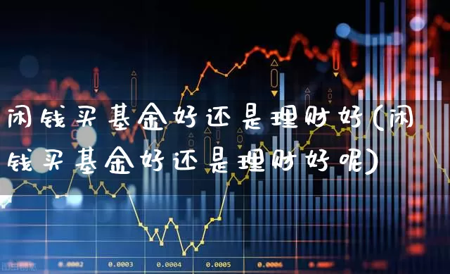 闲钱买基金好还是理财好(闲钱买基金好还是理财好呢)_https://www.wanyuyiyao.com_科创板_第1张