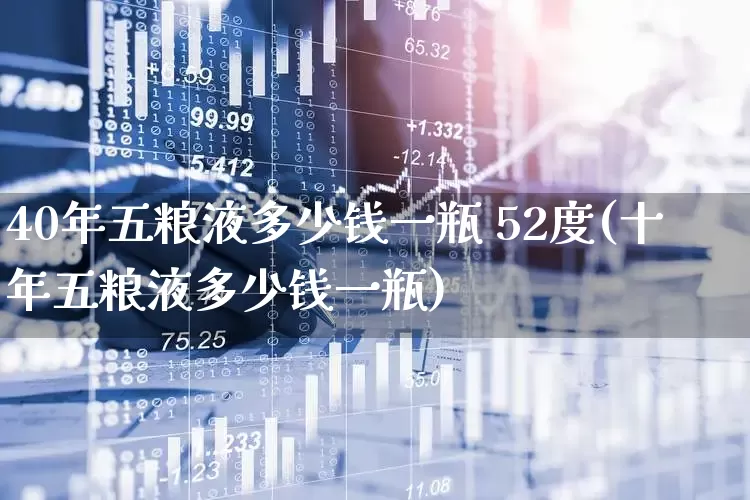 40年五粮液多少钱一瓶 52度(十年五粮液多少钱一瓶)_https://www.wanyuyiyao.com_上交所_第1张