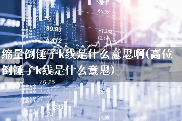 缩量倒锤子k线是什么意思啊(高位倒锤子k线是什么意思)_https://www.wanyuyiyao.com_科创板_第1张