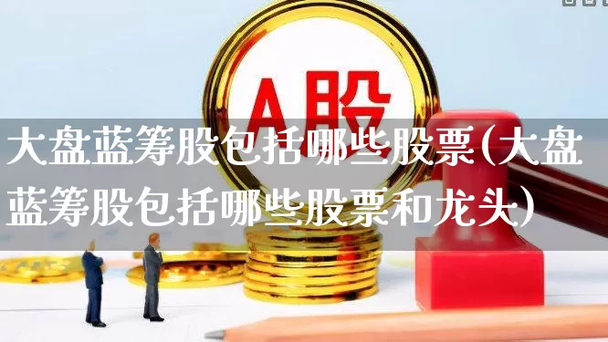 大盘蓝筹股包括哪些股票(大盘蓝筹股包括哪些股票和龙头)_https://www.wanyuyiyao.com_上交所_第1张