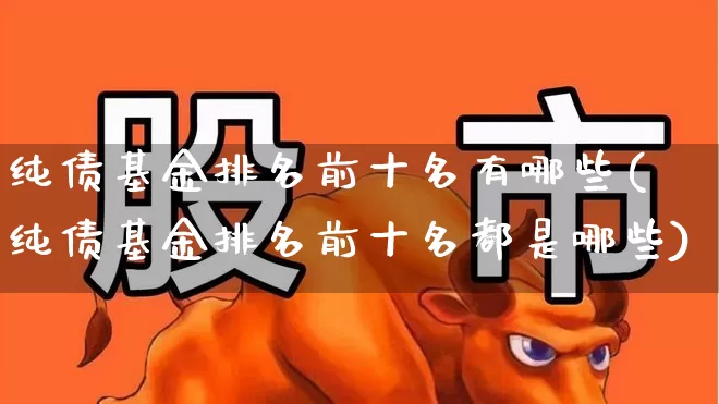 纯债基金排名前十名有哪些(纯债基金排名前十名都是哪些)_https://www.wanyuyiyao.com_北交所_第1张